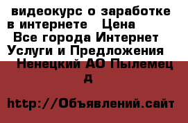 видеокурс о заработке в интернете › Цена ­ 970 - Все города Интернет » Услуги и Предложения   . Ненецкий АО,Пылемец д.